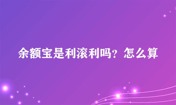 余额宝是利滚利吗？怎么算
