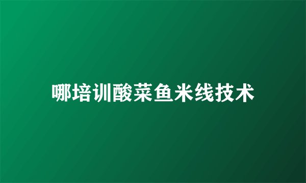哪培训酸菜鱼米线技术