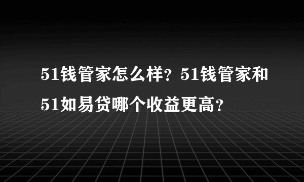 51钱管家怎么样？51钱管家和51如易贷哪个收益更高？