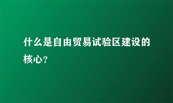 什么是自由贸易试验区建设的核心？