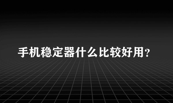 手机稳定器什么比较好用？