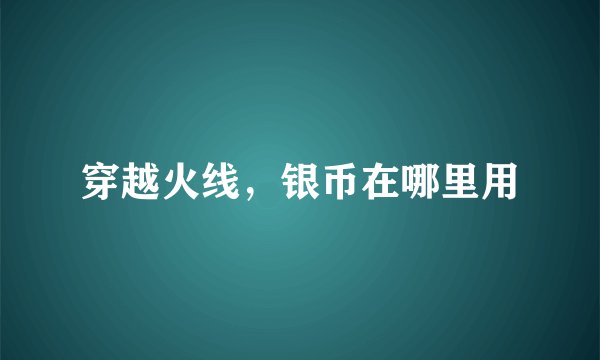 穿越火线，银币在哪里用