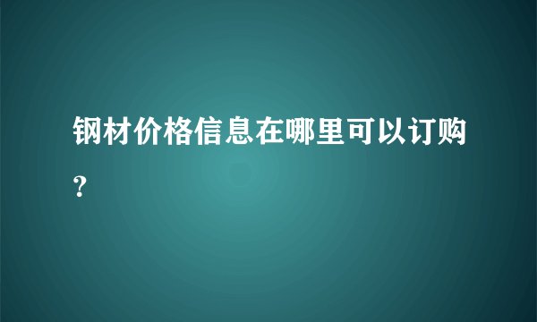 钢材价格信息在哪里可以订购？