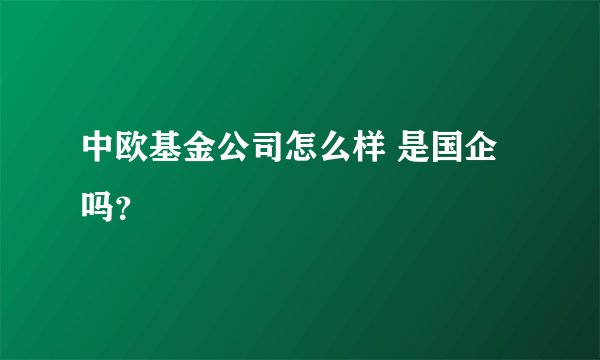 中欧基金公司怎么样 是国企吗？