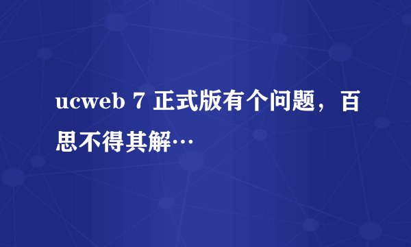 ucweb 7 正式版有个问题,百思不得其解…