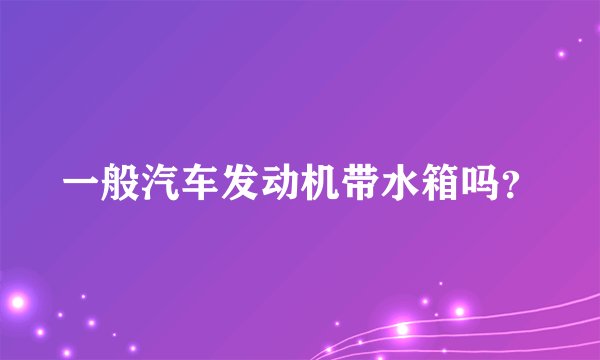 一般汽车发动机带水箱吗？