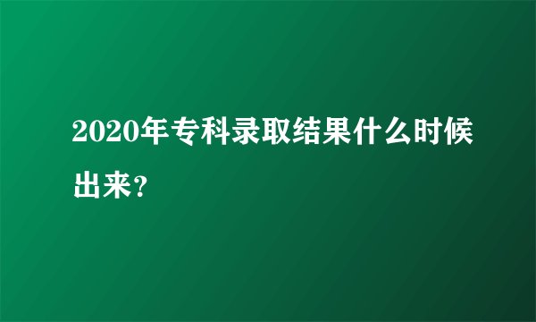 2020年专科录取结果什么时候出来？