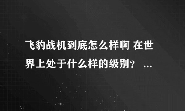 飞豹战机到底怎么样啊 在世界上处于什么样的级别？ 请说全点