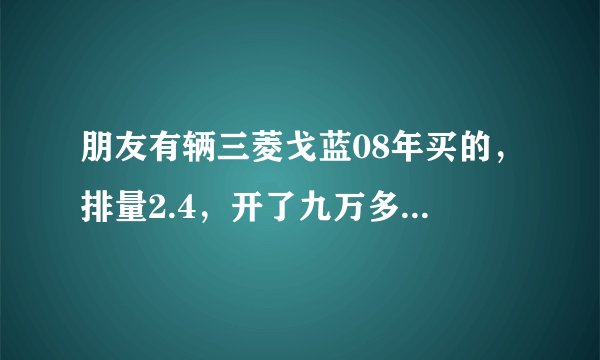 朋友有辆三菱戈蓝08年买的，排量2.4，开了九万多公里，现在想给我10万，能出手吗？