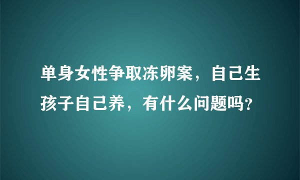 单身女性争取冻卵案，自己生孩子自己养，有什么问题吗？