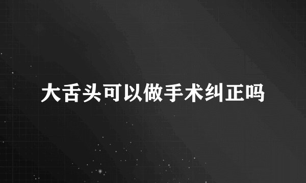 大舌头可以做手术纠正吗