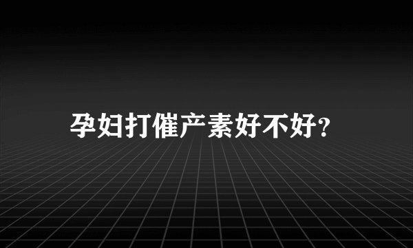 孕妇打催产素好不好？