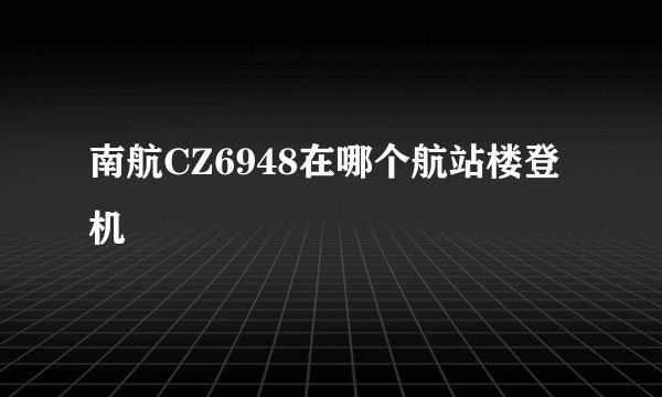 南航CZ6948在哪个航站楼登机