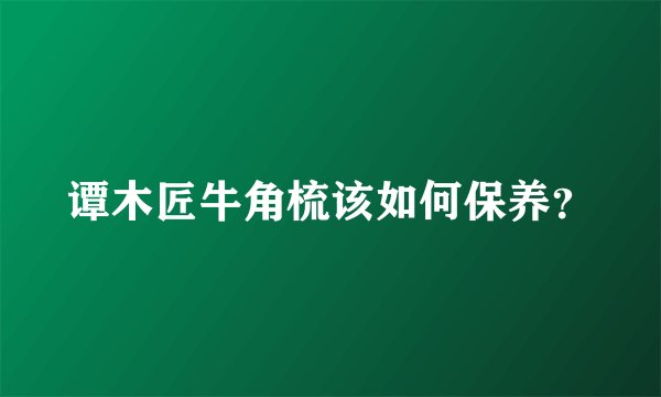 谭木匠牛角梳该如何保养？