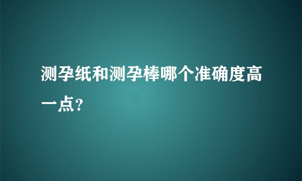 测孕纸和测孕棒哪个准确度高一点？