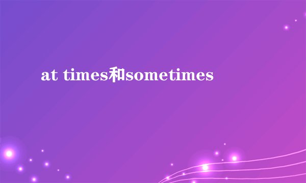 at times和sometimes