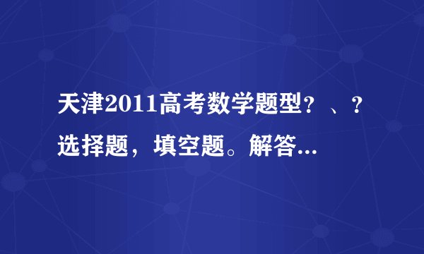天津2011高考数学题型?、?选择题,填空题。解答题各多少道?解答题主要考哪几方面?