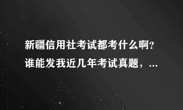 新疆信用社考试都考什么啊？谁能发我近几年考试真题，范围什么的，想好好复习，跪谢