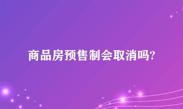 商品房预售制会取消吗?