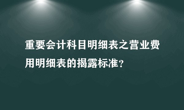 重要会计科目明细表之营业费用明细表的揭露标准？
