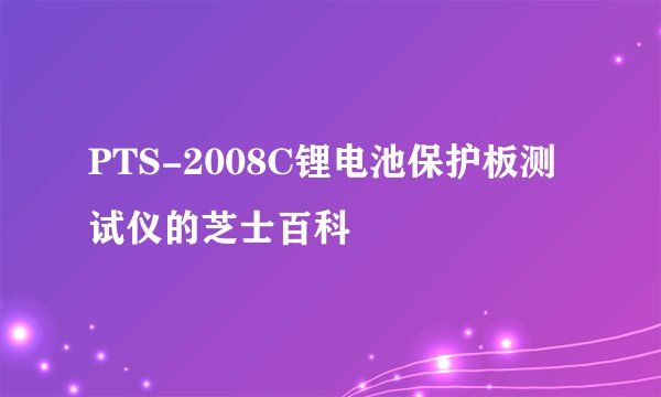 PTS-2008C锂电池保护板测试仪的芝士百科