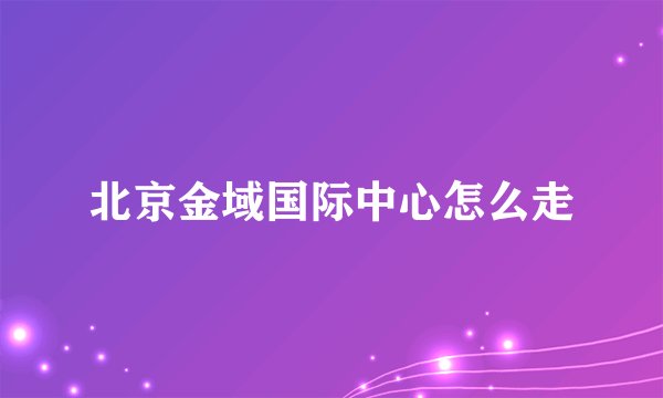 北京金域国际中心怎么走