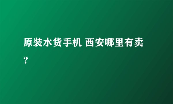 原装水货手机 西安哪里有卖？