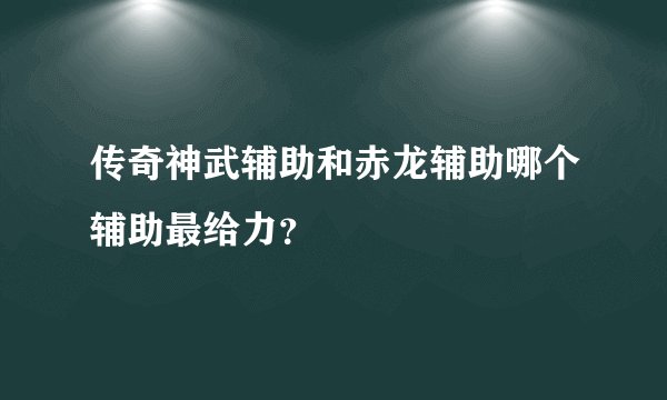 传奇神武辅助和赤龙辅助哪个辅助最给力？