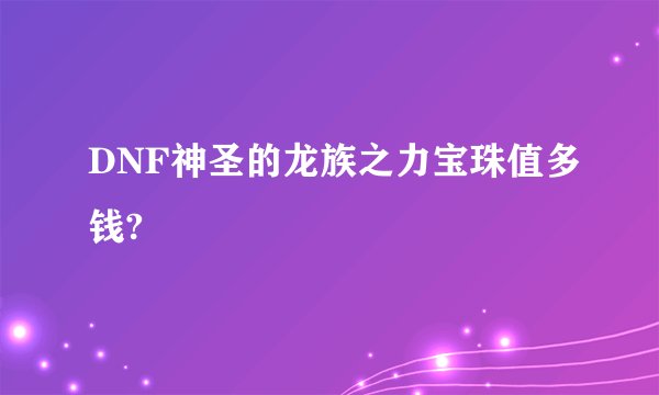 DNF神圣的龙族之力宝珠值多钱?