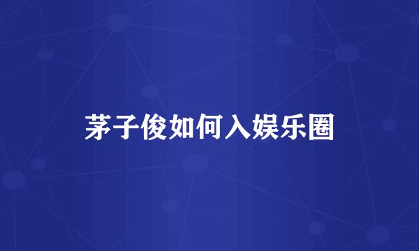 茅子俊如何入娱乐圈