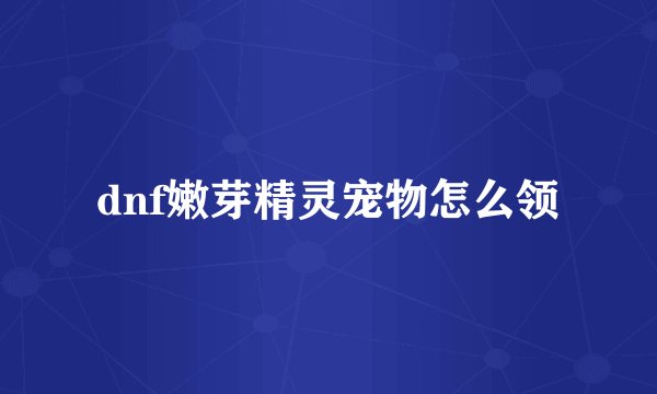 dnf嫩芽精灵宠物怎么领