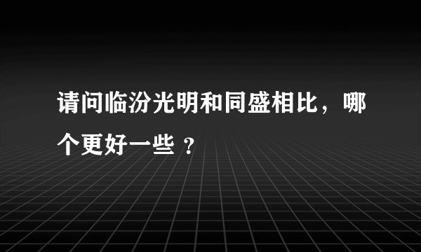 请问临汾光明和同盛相比,哪个更好一些 ?