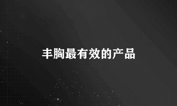 丰胸最有效的产品