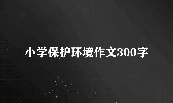 小学保护环境作文300字