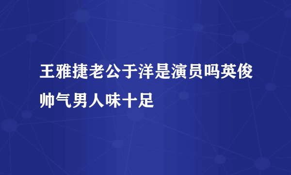 王雅捷老公于洋是演员吗英俊帅气男人味十足