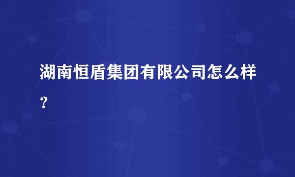 湖南恒盾集团有限公司怎么样？