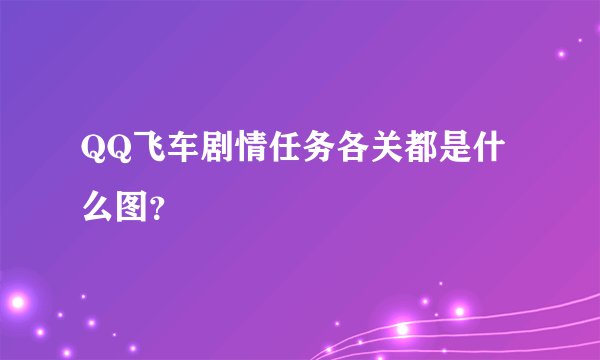 QQ飞车剧情任务各关都是什么图?