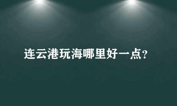 连云港玩海哪里好一点？