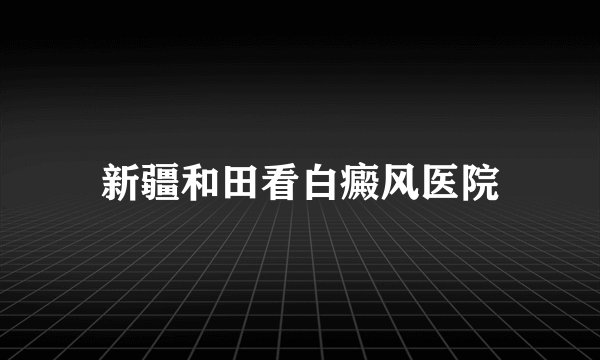 新疆和田看白癜风医院