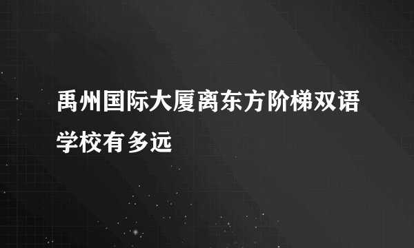 禹州国际大厦离东方阶梯双语学校有多远
