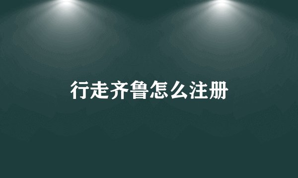 行走齐鲁怎么注册