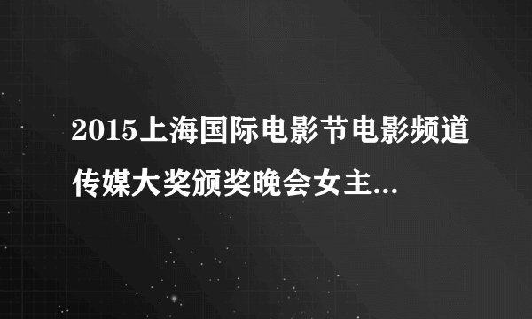 2015上海国际电影节电影频道传媒大奖颁奖晚会女主持人是谁