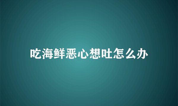 吃海鲜恶心想吐怎么办