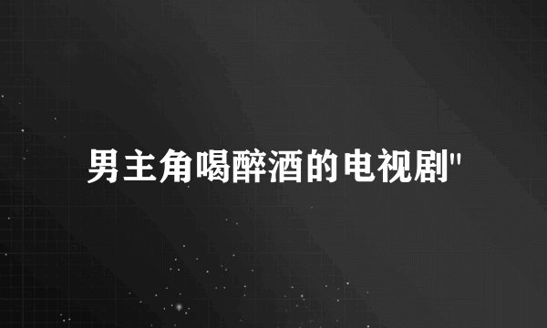 男主角喝醉酒的电视剧