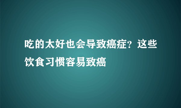 吃的太好也会导致癌症？这些饮食习惯容易致癌