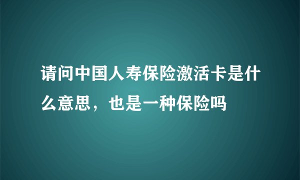 请问中国人寿保险激活卡是什么意思，也是一种保险吗