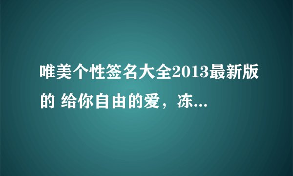 唯美个性签名大全2013最新版的 给你自由的爱，冻结我们美好的回