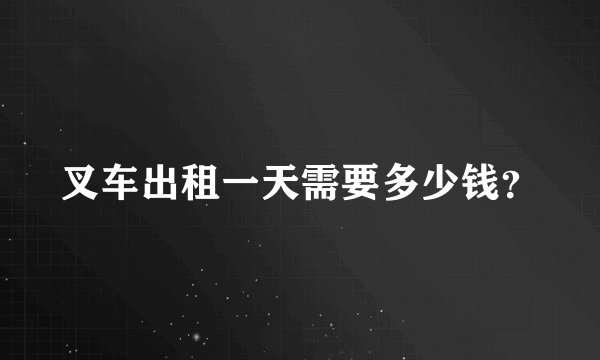 叉车出租一天需要多少钱？