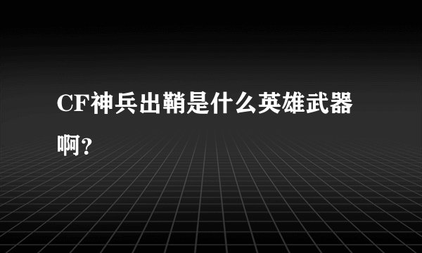 CF神兵出鞘是什么英雄武器啊？