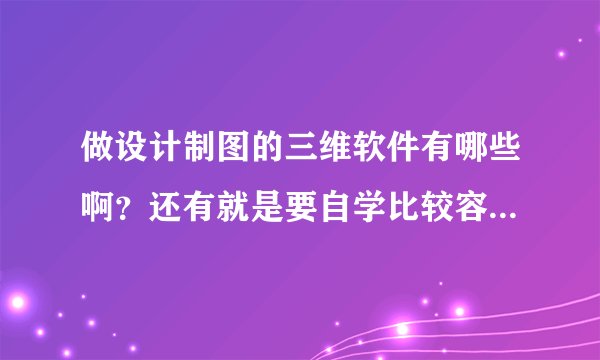 做设计制图的三维软件有哪些啊？还有就是要自学比较容易会的那种.